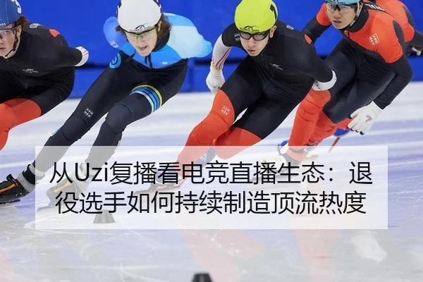 从Uzi复播看电竞直播生态：退役选手如何持续制造顶流热度