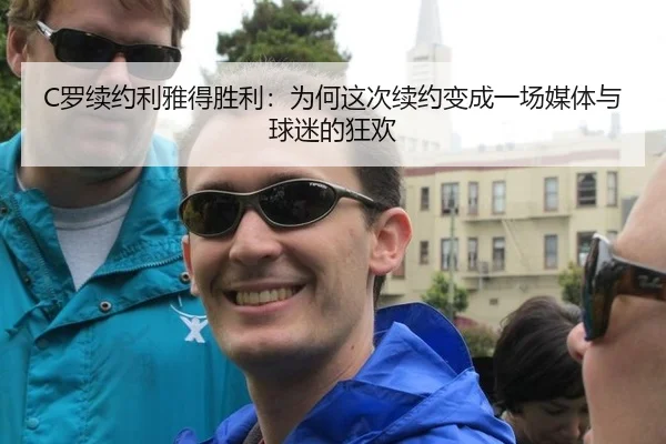 C罗续约利雅得胜利：为何这次续约变成一场媒体与球迷的狂欢